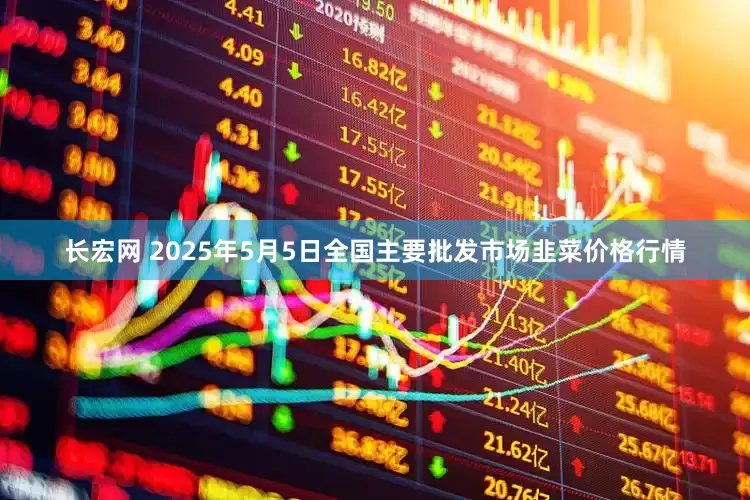 长宏网 2025年5月5日全国主要批发市场韭菜价格行情