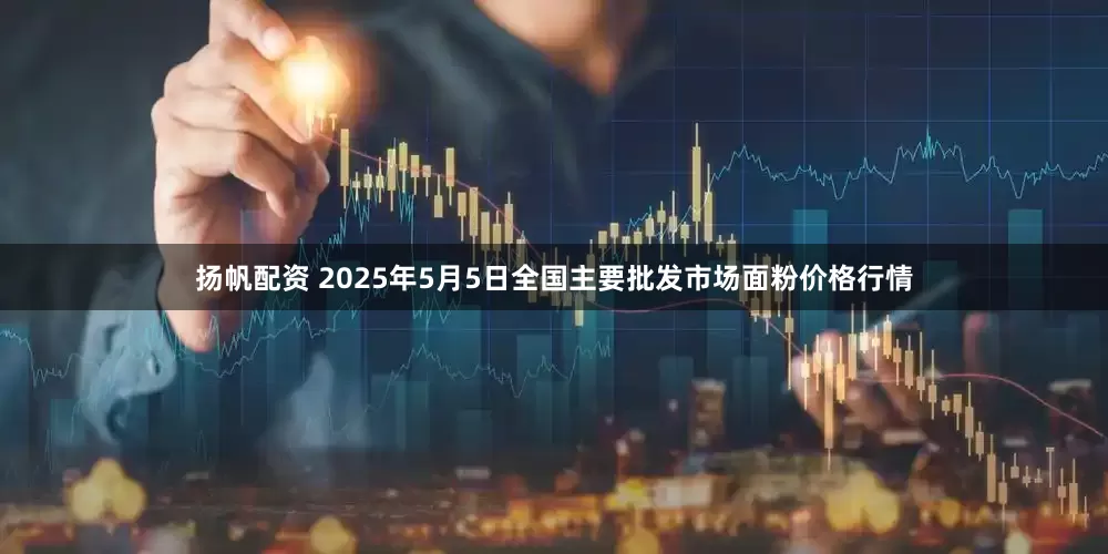 扬帆配资 2025年5月5日全国主要批发市场面粉价格行情