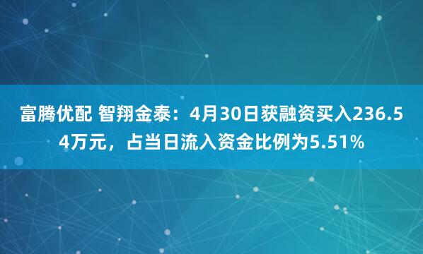 富腾优配 智翔金泰：4月30日获融资买入236.54万元，占当日流入资金比例为5.51%