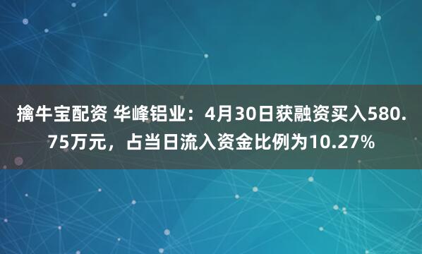 擒牛宝配资 华峰铝业：4月30日获融资买入580.75万元，占当日流入资金比例为10.27%