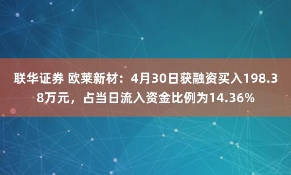 联华证券 欧莱新材：4月30日获融资买入198.38万元，占当日流入资金比例为14.36%