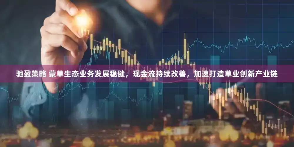 驰盈策略 蒙草生态业务发展稳健，现金流持续改善，加速打造草业创新产业链