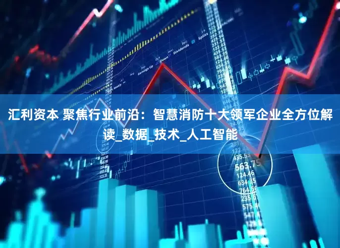 汇利资本 聚焦行业前沿：智慧消防十大领军企业全方位解读_数据_技术_人工智能