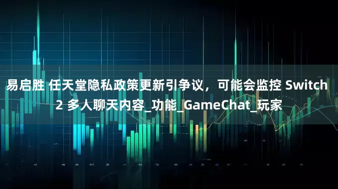 易启胜 任天堂隐私政策更新引争议，可能会监控 Switch 2 多人聊天内容_功能_GameChat_玩家