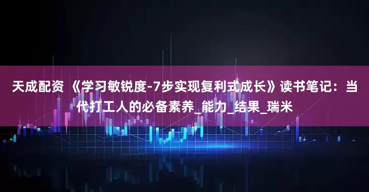天成配资 《学习敏锐度-7步实现复利式成长》读书笔记：当代打工人的必备素养_能力_结果_瑞米