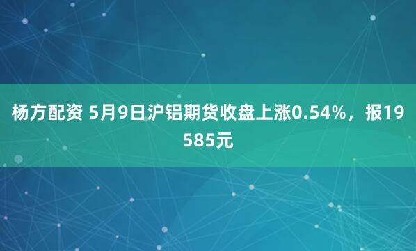 杨方配资 5月9日沪铝期货收盘上涨0.54%，报19585元