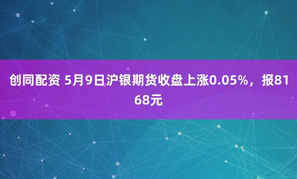创同配资 5月9日沪银期货收盘上涨0.05%，报8168元