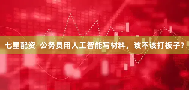 七星配资  公务员用人工智能写材料，该不该打板子？