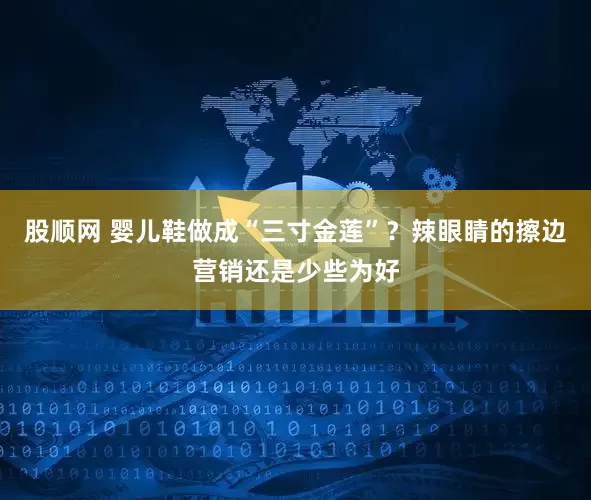 股顺网 婴儿鞋做成“三寸金莲”？辣眼睛的擦边营销还是少些为好