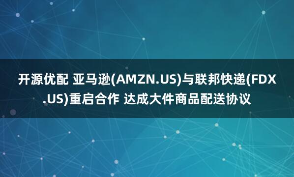 开源优配 亚马逊(AMZN.US)与联邦快递(FDX.US)重启合作 达成大件商品配送协议