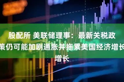 股配所 美联储理事：最新关税政策仍可能加剧通胀并拖累美国经济增长