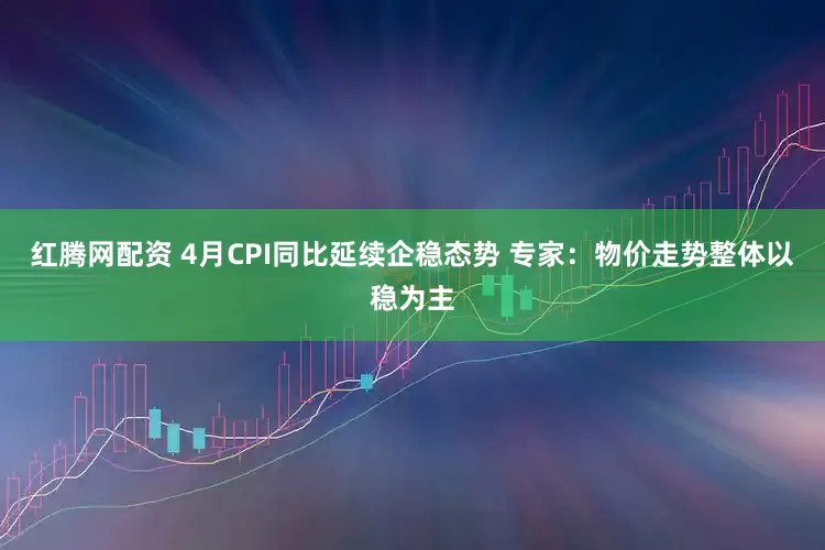 红腾网配资 4月CPI同比延续企稳态势 专家：物价走势整体以稳为主