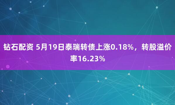 钻石配资 5月19日泰瑞转债上涨0.18%，转股溢价率16.23%