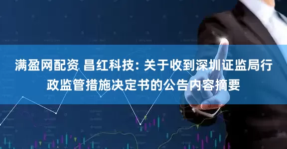 满盈网配资 昌红科技: 关于收到深圳证监局行政监管措施决定书的公告内容摘要
