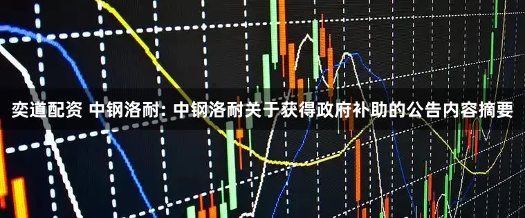 奕道配资 中钢洛耐: 中钢洛耐关于获得政府补助的公告内容摘要