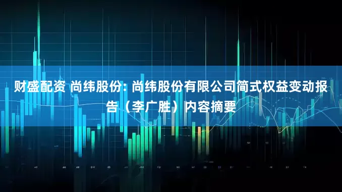 财盛配资 尚纬股份: 尚纬股份有限公司简式权益变动报告（李广胜）内容摘要
