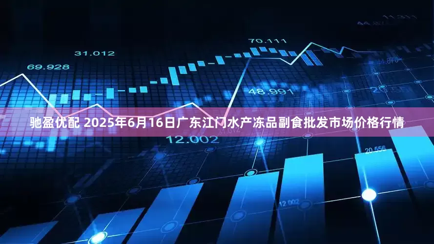 驰盈优配 2025年6月16日广东江门水产冻品副食批发市场价格行情
