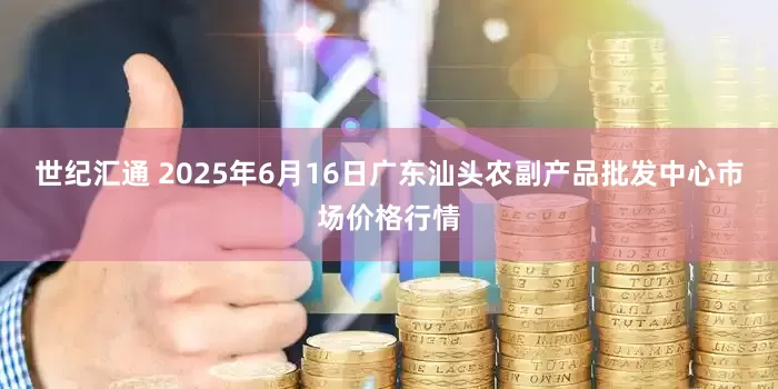 世纪汇通 2025年6月16日广东汕头农副产品批发中心市场价格行情