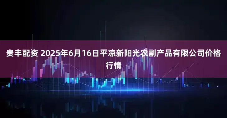 贵丰配资 2025年6月16日平凉新阳光农副产品有限公司价格行情