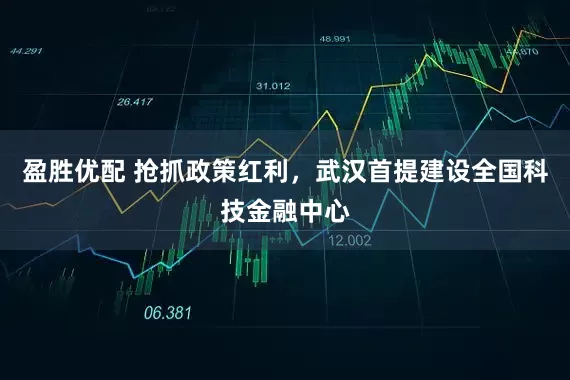 盈胜优配 抢抓政策红利，武汉首提建设全国科技金融中心