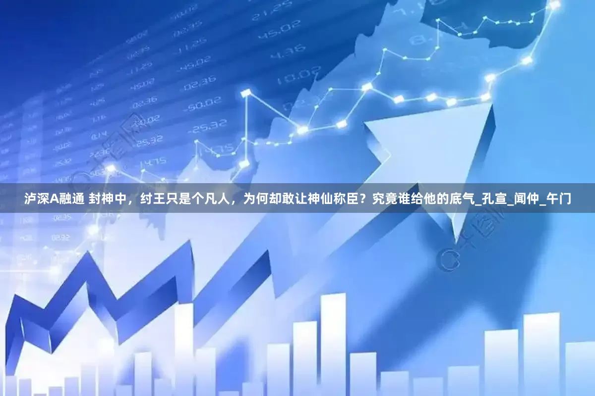 泸深A融通 封神中，纣王只是个凡人，为何却敢让神仙称臣？究竟谁给他的底气_孔宣_闻仲_午门