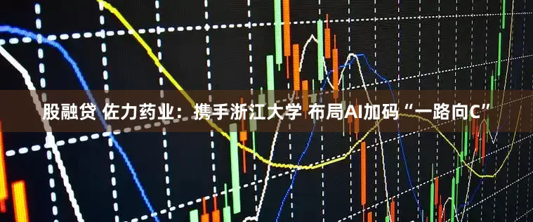 股融贷 佐力药业：携手浙江大学 布局AI加码“一路向C”