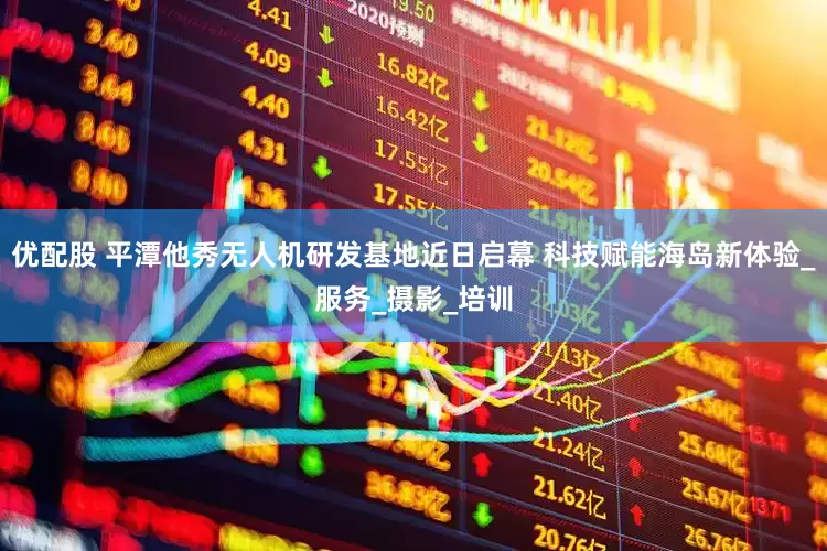 优配股 平潭他秀无人机研发基地近日启幕 科技赋能海岛新体验_服务_摄影_培训