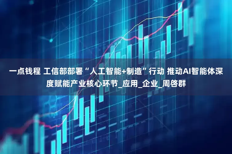 一点钱程 工信部部署“人工智能+制造”行动 推动AI智能体深度赋能产业核心环节_应用_企业_周啓群