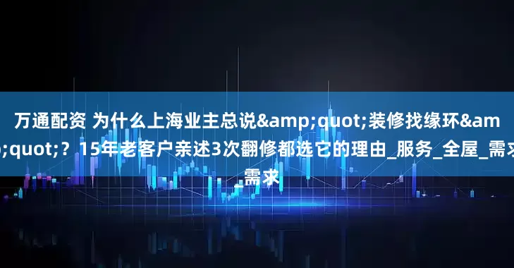 万通配资 为什么上海业主总说&quot;装修找缘环&quot;？15年老客户亲述3次翻修都选它的理由_服务_全屋_需求