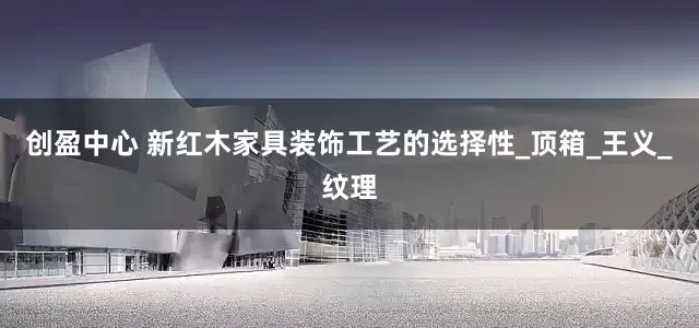 创盈中心 新红木家具装饰工艺的选择性_顶箱_王义_纹理