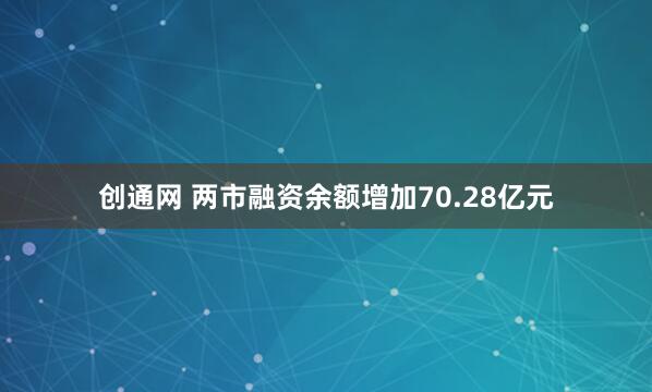 创通网 两市融资余额增加70.28亿元