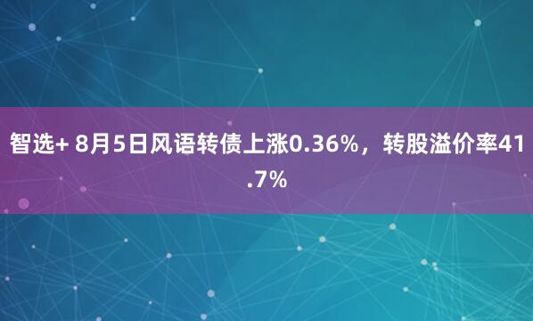 智选+ 8月5日风语转债上涨0.36%，转股溢价率41.7%
