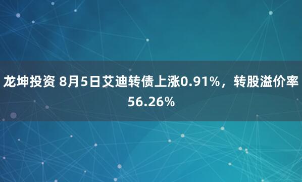 龙坤投资 8月5日艾迪转债上涨0.91%，转股溢价率56.26%