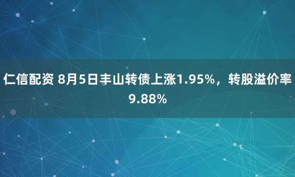 仁信配资 8月5日丰山转债上涨1.95%，转股溢价率9.88%