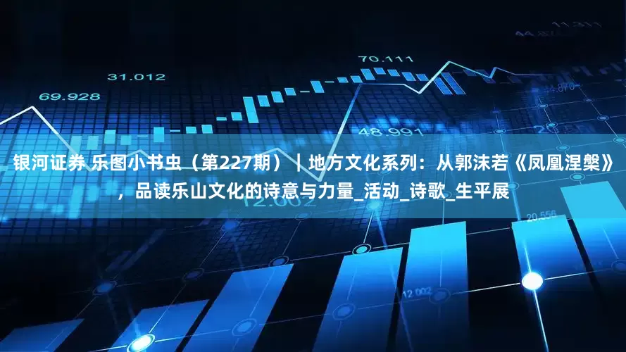 银河证券 乐图小书虫（第227期）｜地方文化系列：从郭沫若《凤凰涅槃》，品读乐山文化的诗意与力量_活动_诗歌_生平展
