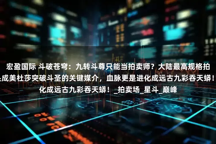 宏盈国际 斗破苍穹：九转斗尊只能当拍卖师？大陆最高规格拍卖会来了，一块石头成美杜莎突破斗圣的关键媒介，血脉更是进化成远古九彩吞天蟒！_拍卖场_星斗_巅峰