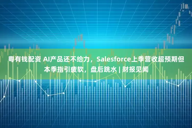 粤有钱配资 AI产品还不给力，Salesforce上季营收超预期但本季指引疲软，盘后跳水 | 财报见闻