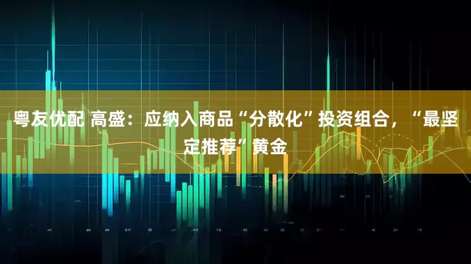 粤友优配 高盛：应纳入商品“分散化”投资组合，“最坚定推荐”黄金