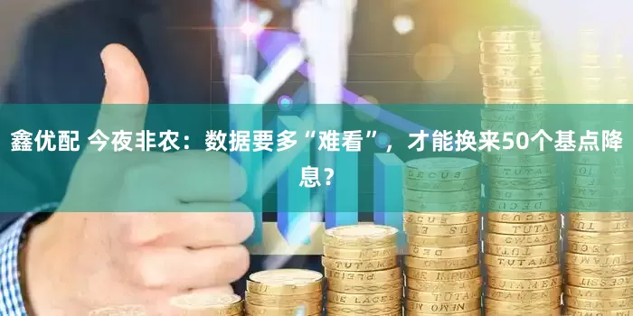 鑫优配 今夜非农：数据要多“难看”，才能换来50个基点降息？