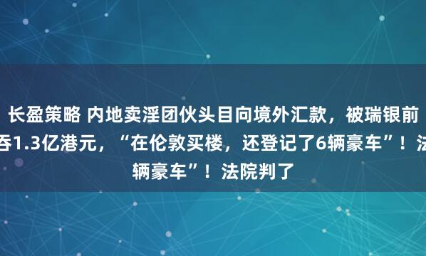 长盈策略 内地卖淫团伙头目向境外汇款，被瑞银前高管私吞1.3亿港元，“在伦敦买楼，还登记了6辆豪车”！法院判了