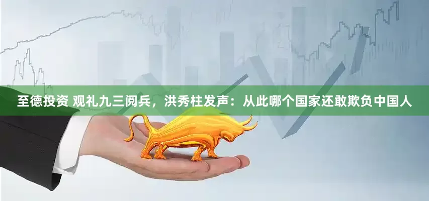 至德投资 观礼九三阅兵，洪秀柱发声：从此哪个国家还敢欺负中国人
