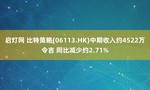 启灯网 比特策略(06113.HK)中期收入约4522万令吉 同比减少约2.71%
