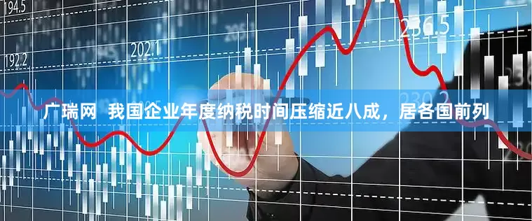 广瑞网  我国企业年度纳税时间压缩近八成，居各国前列