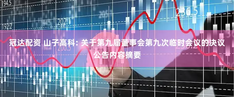冠达配资 山子高科: 关于第九届董事会第九次临时会议的决议公告内容摘要