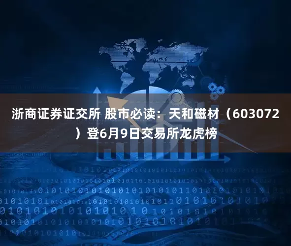 浙商证券证交所 股市必读：天和磁材（603072）登6月9日交易所龙虎榜