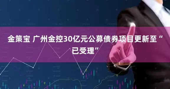 金策宝 广州金控30亿元公募债券项目更新至“已受理”