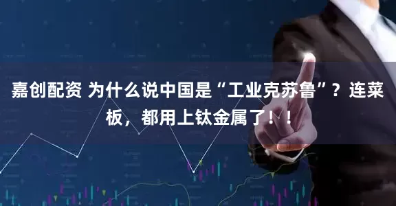 嘉创配资 为什么说中国是“工业克苏鲁”？连菜板，都用上钛金属了！！