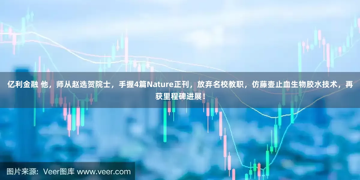 亿利金融 他，师从赵选贺院士，手握4篇Nature正刊，放弃名校教职，仿藤壶止血生物胶水技术，再获里程碑进展！