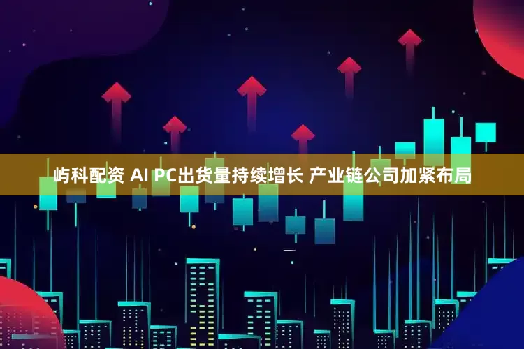 屿科配资 AI PC出货量持续增长 产业链公司加紧布局