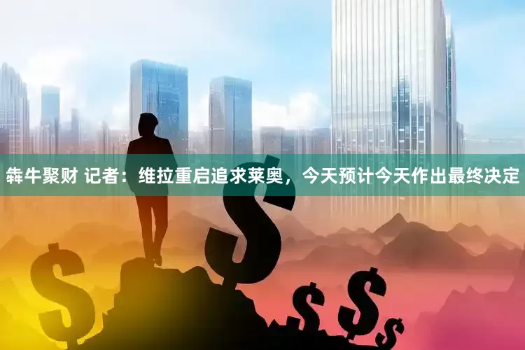 犇牛聚财 记者：维拉重启追求莱奥，今天预计今天作出最终决定